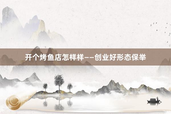 开个烤鱼店怎样样——创业好形态保举
