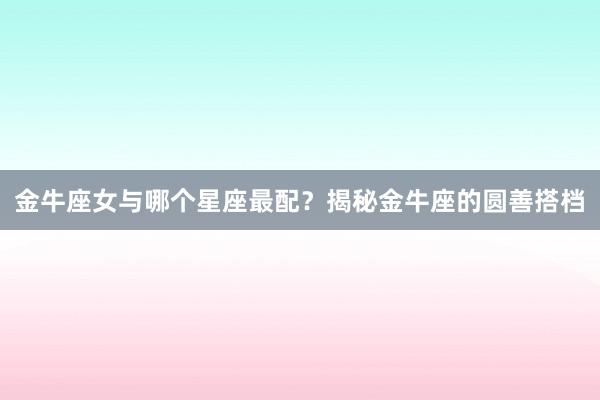 金牛座女与哪个星座最配？揭秘金牛座的圆善搭档