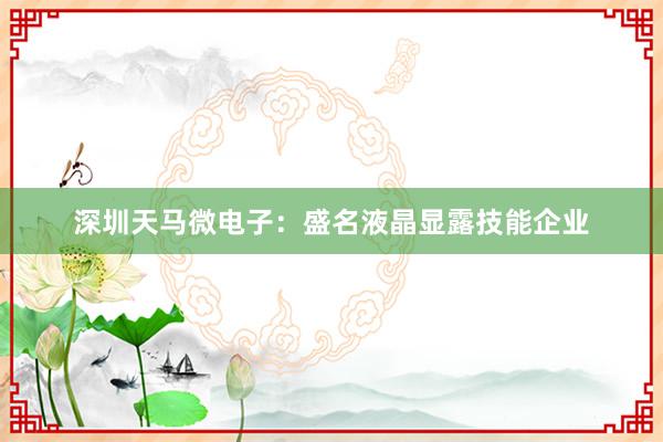 深圳天马微电子：盛名液晶显露技能企业