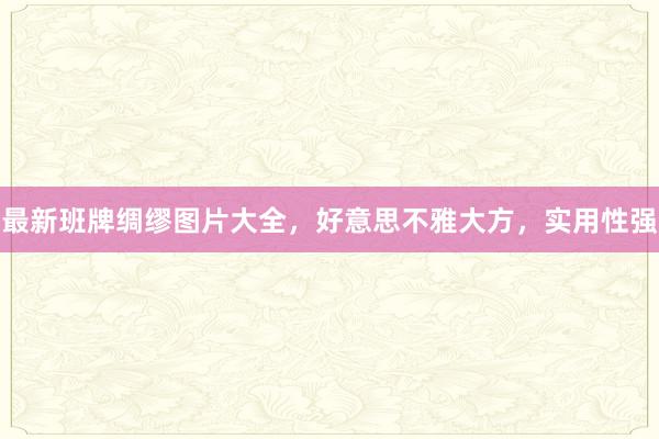 最新班牌绸缪图片大全，好意思不雅大方，实用性强