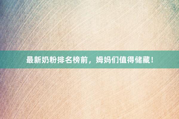 最新奶粉排名榜前，姆妈们值得储藏！