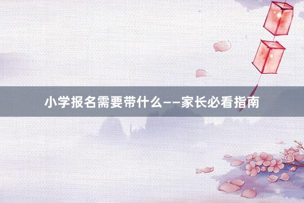小学报名需要带什么——家长必看指南