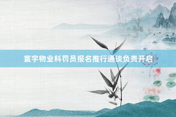 寰宇物业科罚员报名推行通谈负责开启